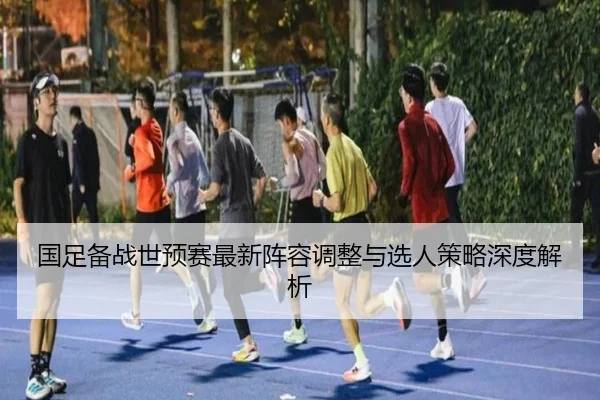 国足备战世预赛最新阵容调整与选人策略深度解析